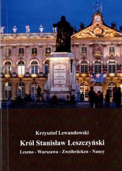 Krzysztof Lewandowski - Król Stanisław Leszczyński. Leszno - Warszawa - Zweibrucken - Nancy