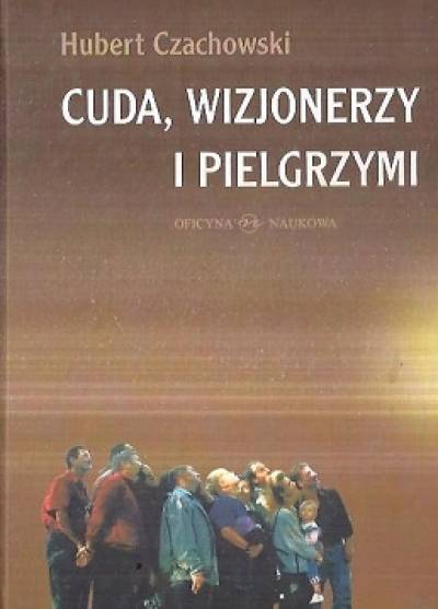Hubert Czachowski - Cuda, wizjonerzy i pielgrzymi. Studium religijności mirakularnej końca XX wieku w Polsce