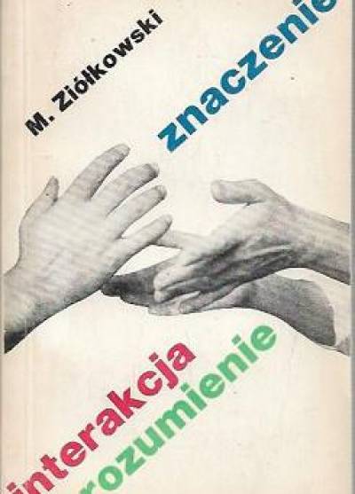 Marek Ziółkowski - Znaczenie - interakcja - rozumienie. Studium z symbolicznego interakcjonizmu i socjologii fenomenologicznej jako wersji socjologii humanistycznej