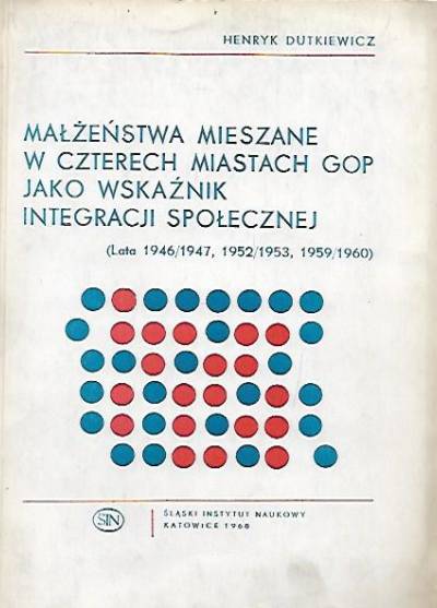Henryk Dutkiewicz - Małżeństwa mieszane w czterech miastach GOP jako wskaźnik integracji społecznej (lata 1946/1947, 1952/1953, 1959/1960)