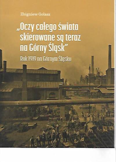 Zbigniew Gołasz (katalog wystawy) - Oczy całego świata skierowane są teraz na Górny Śląsk. Rok 1919 na Górnym Śląsku