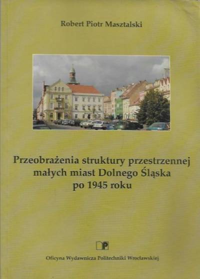 Robert P. Masztalski - Przeobrażenia struktury przestrzennej małych miast Dolnego Śląska po 1945 roku