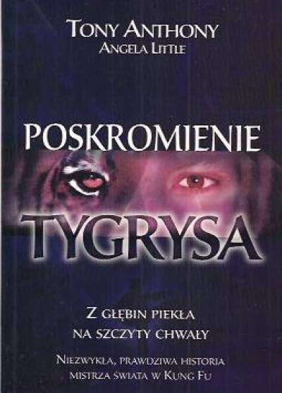 Tony Anthony, Angela Little - Poskromienie Tygrysa. Niezwykła, prawdziwa historia mistrza świata w Kung - Fu