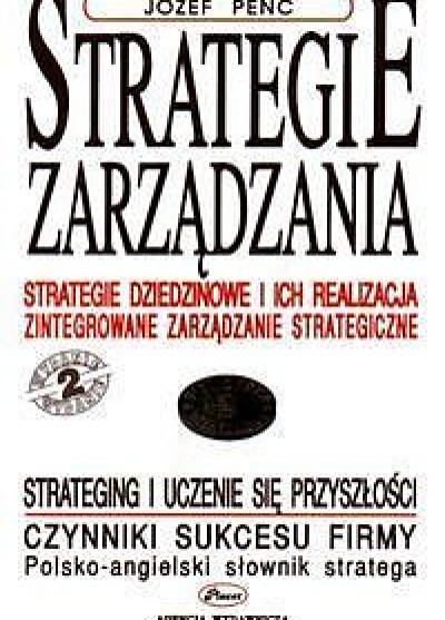 Józef Penc - Strategie zarządzania. Strategie dziedzinowe i ich realizacja. Zintegrowane zarządzanie strategiczne