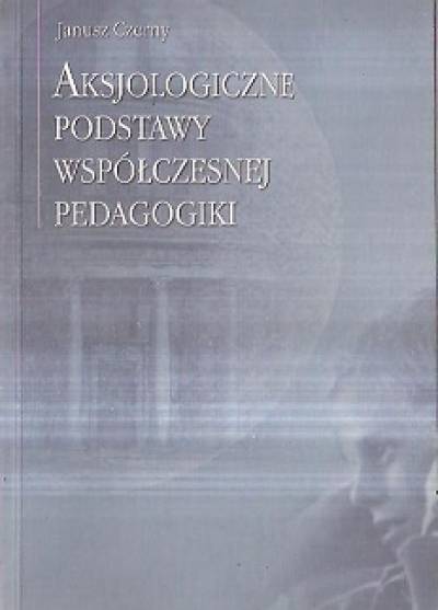 Janusz CZerny - Aksjologiczne podstawy współczesnej pedagogiki