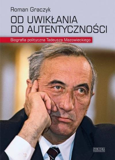 Roman Graczyk - Od uwikłania do autentyczności. Biografia polityczna Tadeusza Mazowieckiego