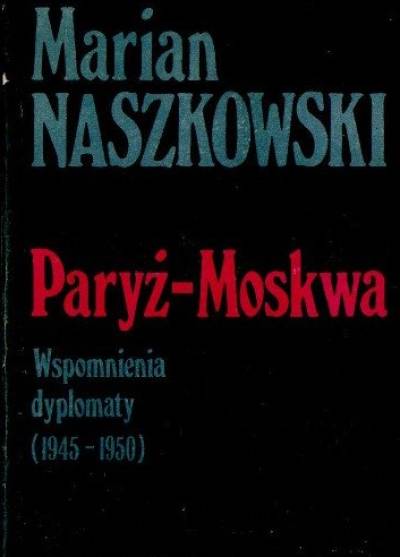 Marian Naszkowski - Paryż - Moskwa. Wspomnienia dyplomaty (1945-1950)