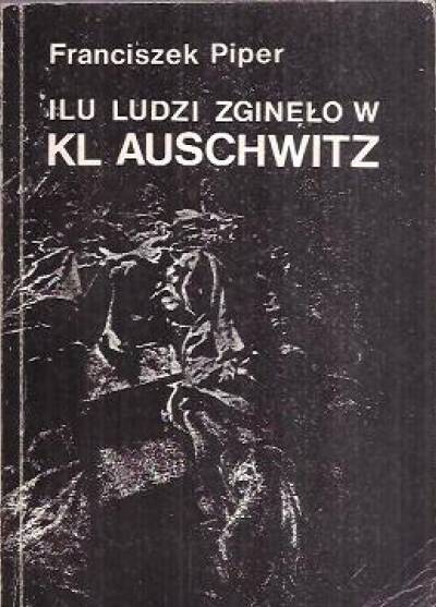 Franciszek Piper - Ilu ludzi zginęło w KL Auschwitz. Liczba ofiar w świetle źródeł i badań 1945-1990