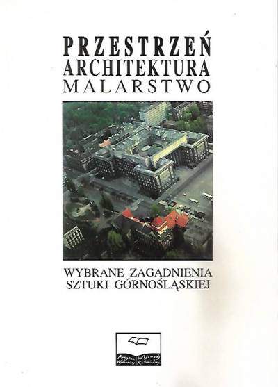 red. E. Chojecka - Przestrzeń - architektura - malarstwo. Wybrane zagadnienia sztuki górnośląskiej