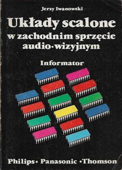 Jerzy Iwanowski - Układy scalone w zachodnim sprzęcie audio-wizyjnym. Informator. Philips - Panasonic - Thompson
