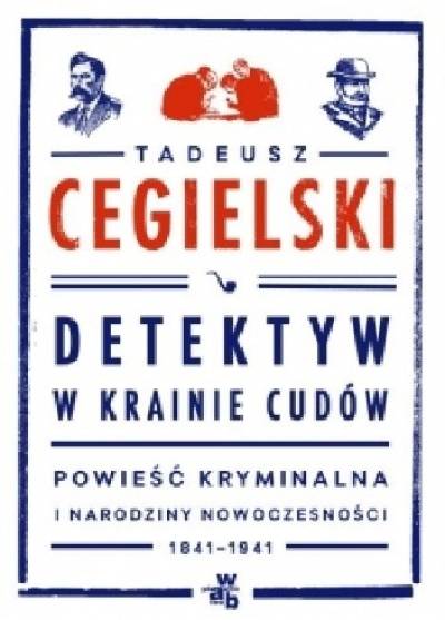 Tadeusz Cegielski - Detektyw w krainie cudów. Powieść kryminalna i narodziny nowoczesności 1841-1941