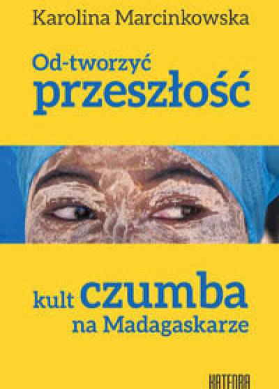 KArolina Marcinkowska - Od-tworzyć przeszłoŚć. Kult czumba na Madagaskarze