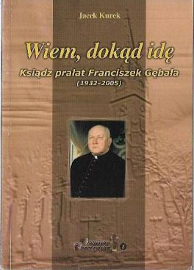 Jacek Kurek - Wiem, dokąd idę. Ksiądz prałat Franciszek Gębała (1932-2005)