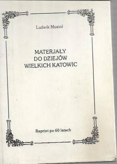 Ludwik Musioł - Materjały do dziejów Wielkich Katowic (1299-1799) (reprint)