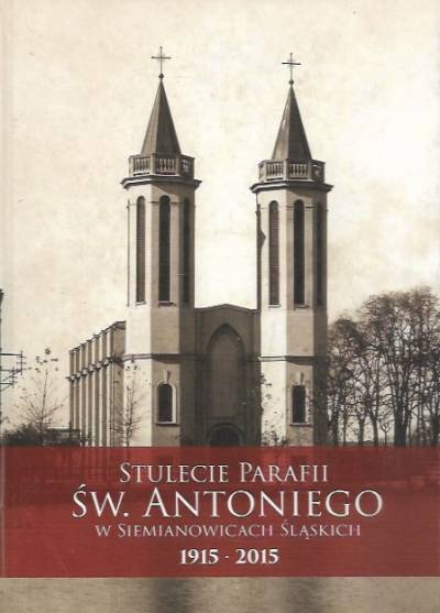 A. Stopka, W. Mateusiak - Stulecie parafii św. Antoniego w Siemianowicach Śląskich 1915-2015