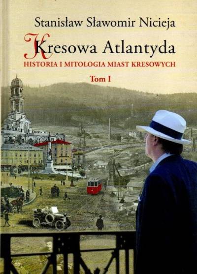 Stanisław S. Nicieja - Kresowa Atlantyda. Historia i mitologia miast kresowych. Tom I: Lwów, Stanisławów, Tarnopol, Brzeżany, Borysław