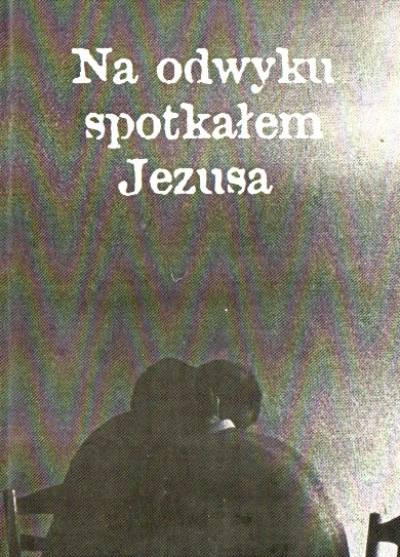 Na odwyku spotkałem Jezusa. Zwierzenia uczestników rekolekcji ewangelizacyjnych w Wojewódzkim Ośrodku Leczenia Odwykowego w Gorzycach