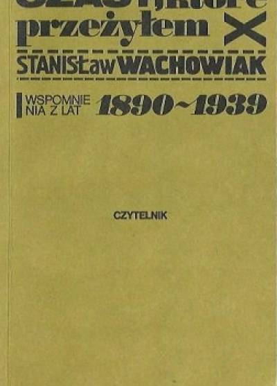 Stanisław Wachowiak - Czasy, które przeżyłem. Wspomnienia z lat 1890-1939