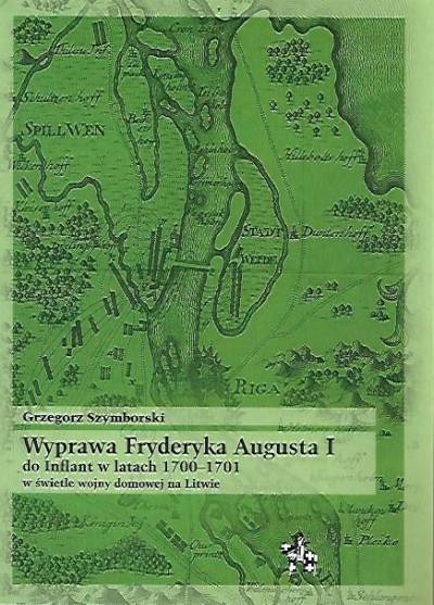 Grzegorz Szymborski - Wyprawa Fryderyka Augusta I do Inflant w latach 1700-1701 w świetle wojny domowej na Litwie