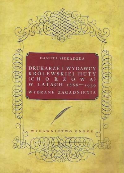 Danuta Sieradzka - Drukarze i wydawcy Królewskiej Huty (Chorzowa) w latach 1868-1939. Wybrane zagadnienia