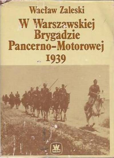 Wacław Zaleski - W Warszawskiej Brygadzie Pancerno-Motorowej 1939. Z dziejów I Pułku Strzelców Konnych