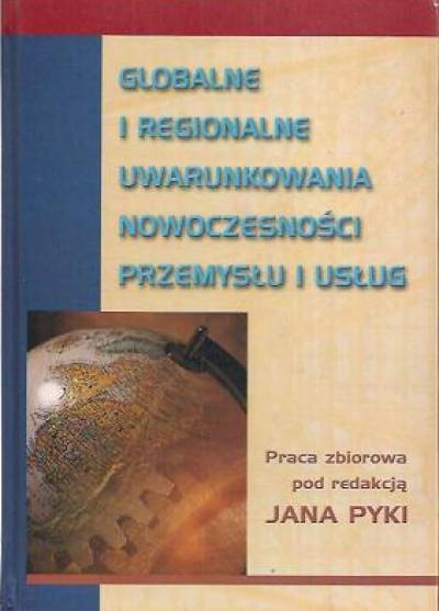 zbior. pod red. J. Pyki - Globalne i regionalne uwarunkowania nowoczesności przemysłu i usług