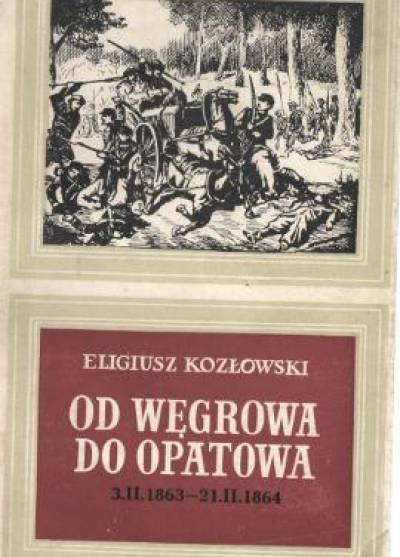 Eligiusz Kozłowski - Od Węgrowa do Opatowa 3.II.1863 - 21.II. 1864. Wybrane bitwy z powstania styczniowego