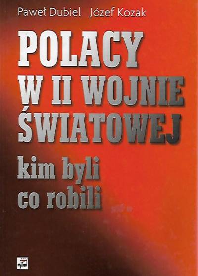 P. Dubiel, J. Kozak - Polacy w II wojnie światowej. Kim byli, co robili