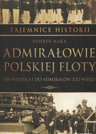 Henryk Mąka - Admirałowie polskiej floty. Od Mieszka I do admirałów XXI wieku