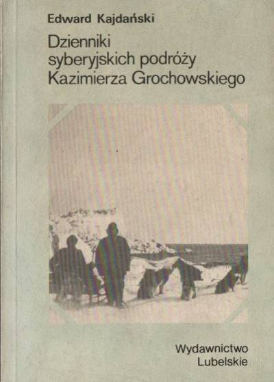 Edward Kajdański - Dzienniki syberyjskich podróży Kazimierza Grochowskiego 1910-1914