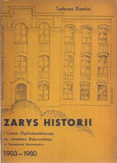 Tadeusz Kawka - Zarys historii I Liceum Ogólnokształcącego im. Jarosława Dąbrowskiego w Tomaszowie Mazowieckim. 1903-1980