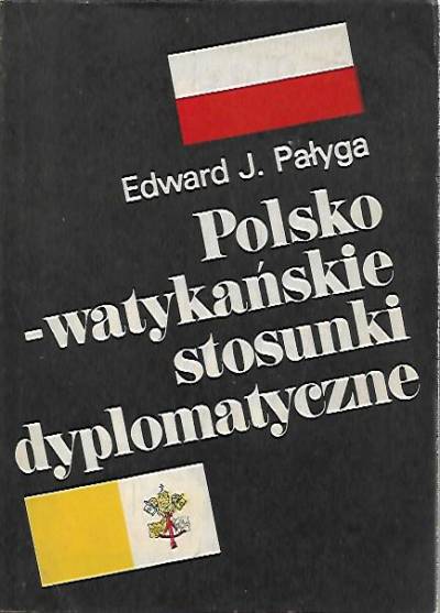 Edward J. Pałyga - Polsko-watykańskie stosunki dyplomatyczne od zarania II Rzeczpospolitej do pontyfikatu papieża - Polaka