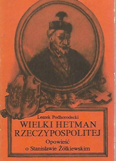 Leszek Podhorodecki - Wielki hetman Rzeczypospolitej. Opowieść o Stanisławie Żółkiewskim