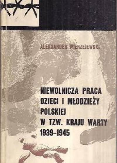 Aleksander Wierzejewski - Niewolnicza praca dzieci i młodzieży polskiej w tzw. Kraju Warty 1939-1954