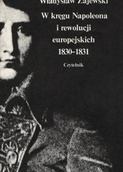 Władysław Zajewski - W kręgu Napoleona i rewolucji europejskich 1830-1831