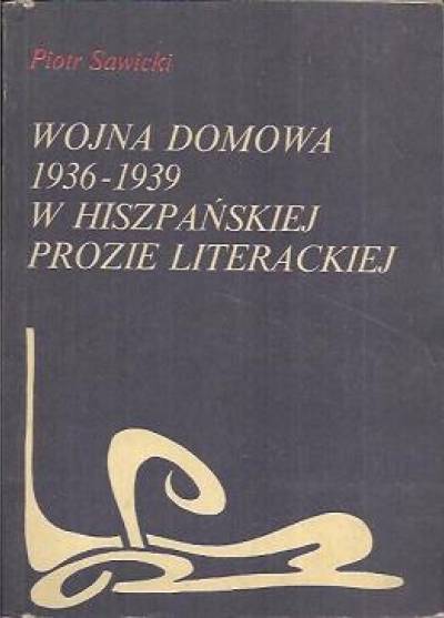 Piotr Sawicki - Wojna domowa 1936-1939 w hiszpańskiej prozie literackiej. Ideologiczne konteksty literatury i jej misja społeczna