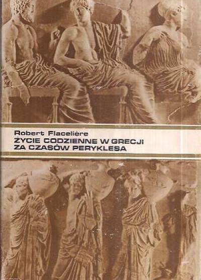 Robert Flaceliere - Życie codzienne w Grecji za czasów Peryklesa