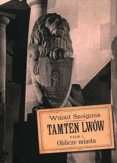 Witold Szolginia - Tamten Lwów. Tom 1. Oblicze miasta