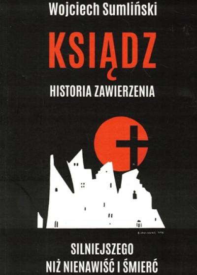 Wojciech Sumliński - Ksiądz. Historia zawierzenia silniejszego niż nienawiść i śmierć