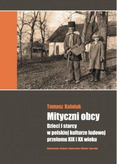 Tomasz Kalniuk - Mityczni obcy. Dzieci i starcy w polskiej kulturze ludowej przełomu XIX i XX wieku