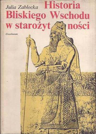 Julia Zabłocka - Historia Bliskiego Wschodu w starożytności (od początków osadnictwa do podboju perskiego)