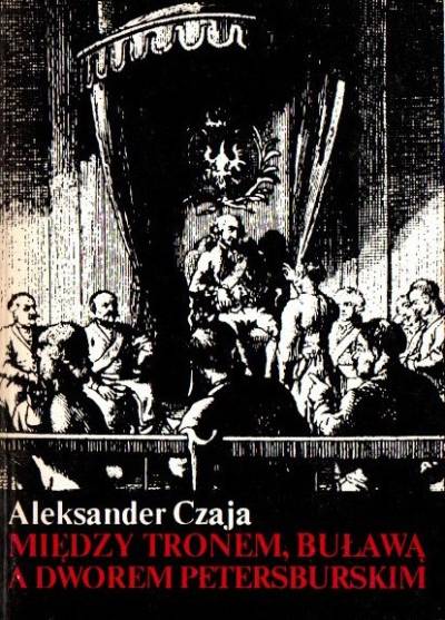 Aleksander Czaja - Między tronem, buławą a dworem petersburskim. Z dziejów Rady Nieustającej 1786-1789