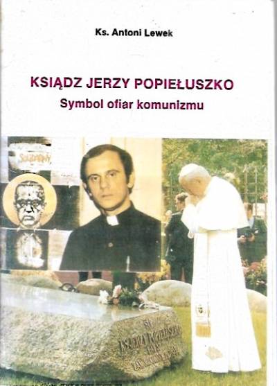 Antoni Lewek - Ksiądz Jerzy Popiełuszko. Symbol ofiar komunizmu