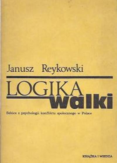 Janusz Reykowski - Logika walki. Szkice z psychologii konfliktu społecznego w Polsce
