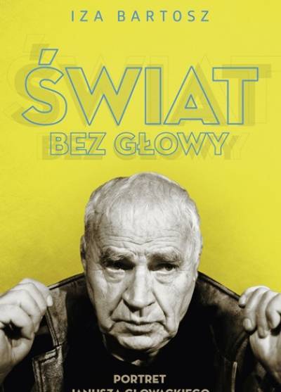 Iza Bartosz - Świat bez głowy. Portret Janusza Głowackiego