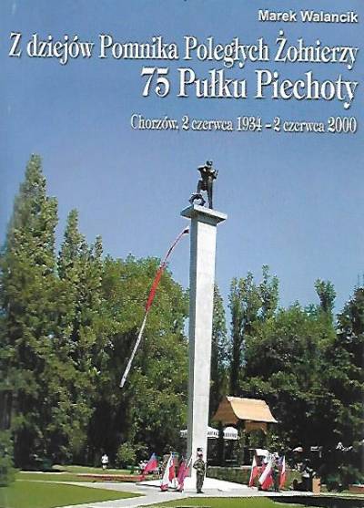 Marek Walancik - Z dziejów pomnika poległych żołnierzy 75 Pułku Piechoty. Chorzów, 2.6.1934 - 2.6.2000