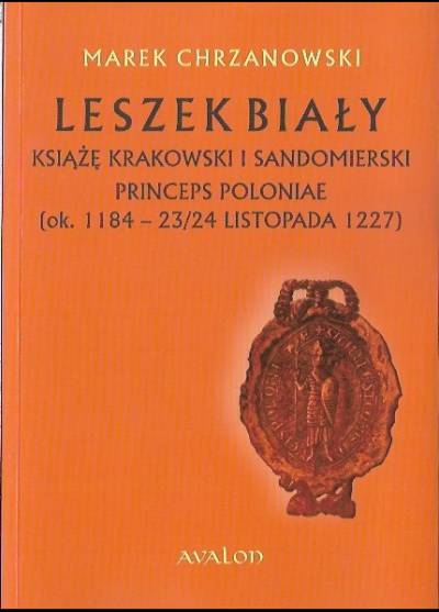 Marek Chrzanowski - Leszek Biały. Książę krakowski i sandomierski, princeps Poloniae (ok. 1184 - 23/24 listopada 1227)