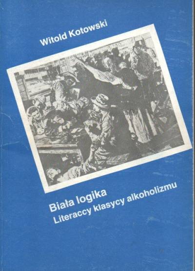 Witold Kotowski - Biała logika. Literaccy klasycy alkoholizmu