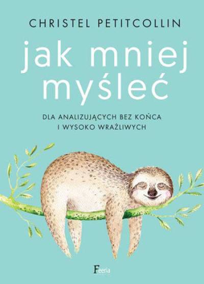 Christel Petitcollin - Jak mniej myśleć. Dla analizujących bez końca i wysoko wrażliwych