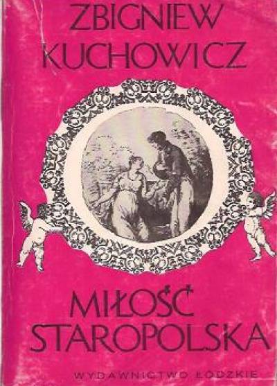 Zbigniew Kuchowicz - Miłość staropolska. Wzory - uczuciowość - obyczaje erotyczne XVI-XVIII wieku